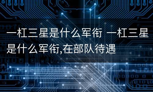 一杠三星是什么军衔 一杠三星是什么军衔,在部队待遇