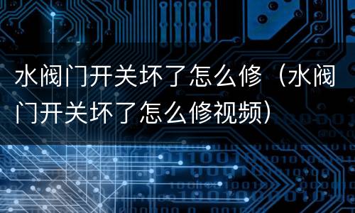 水阀门开关坏了怎么修（水阀门开关坏了怎么修视频）