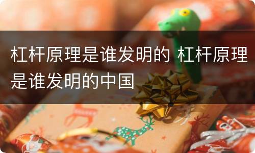 杠杆原理是谁发明的 杠杆原理是谁发明的中国