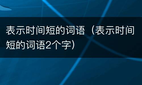 表示时间短的词语（表示时间短的词语2个字）