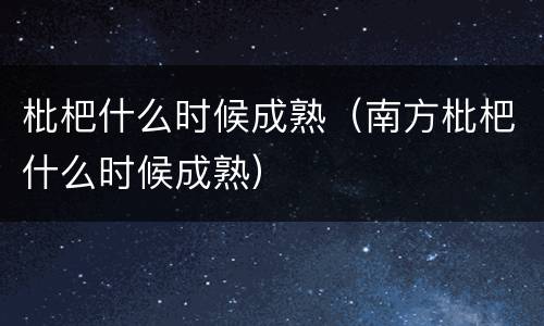 枇杷什么时候成熟（南方枇杷什么时候成熟）