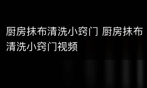 厨房抹布清洗小窍门 厨房抹布清洗小窍门视频