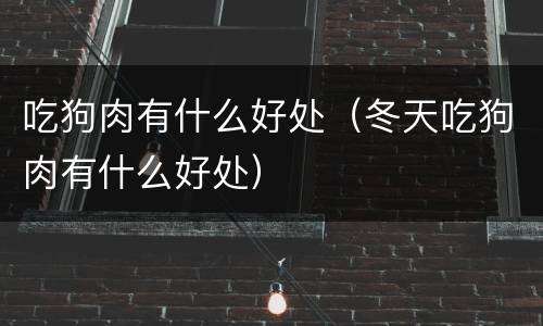 吃狗肉有什么好处（冬天吃狗肉有什么好处）