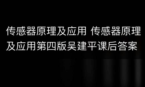 传感器原理及应用 传感器原理及应用第四版吴建平课后答案