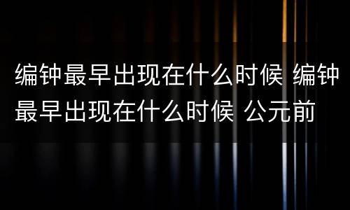 编钟最早出现在什么时候 编钟最早出现在什么时候 公元前