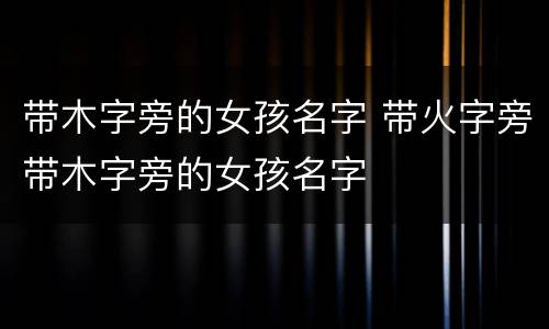 带木字旁的女孩名字 带火字旁带木字旁的女孩名字
