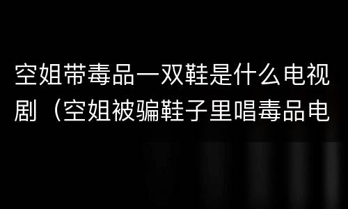 空姐带毒品一双鞋是什么电视剧（空姐被骗鞋子里唱毒品电视）