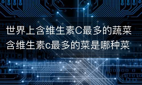 世界上含维生素C最多的蔬菜 含维生素c最多的菜是哪种菜
