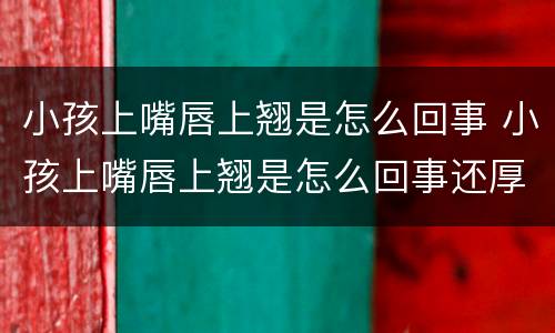 小孩上嘴唇上翘是怎么回事 小孩上嘴唇上翘是怎么回事还厚