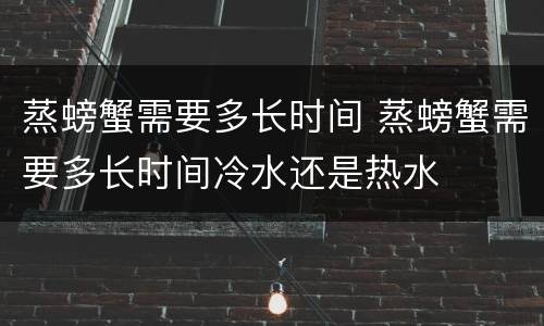 蒸螃蟹需要多长时间 蒸螃蟹需要多长时间冷水还是热水