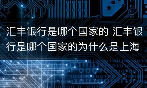 汇丰银行是哪个国家的 汇丰银行是哪个国家的为什么是上海