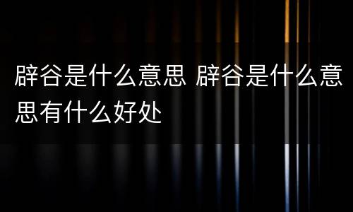 辟谷是什么意思 辟谷是什么意思有什么好处