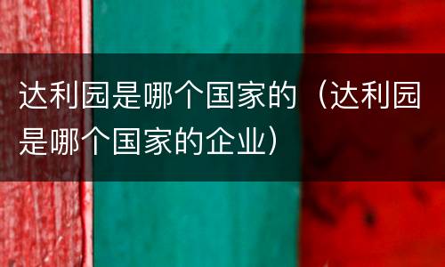 达利园是哪个国家的（达利园是哪个国家的企业）