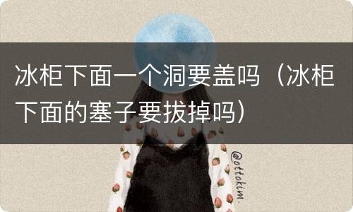 冰柜下面一个洞要盖吗（冰柜下面的塞子要拔掉吗）