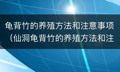 龟背竹的养殖方法和注意事项（仙洞龟背竹的养殖方法和注意事项）