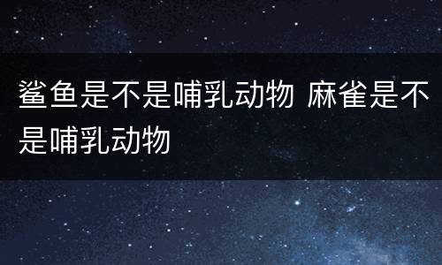 鲨鱼是不是哺乳动物 麻雀是不是哺乳动物