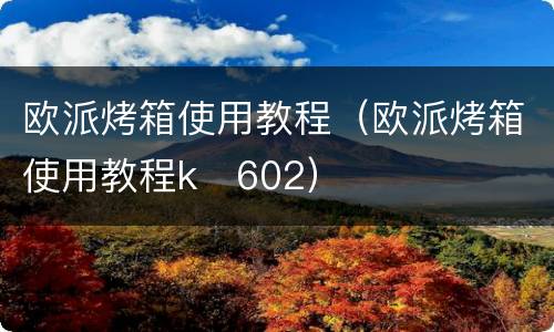 欧派烤箱使用教程（欧派烤箱使用教程k 602）