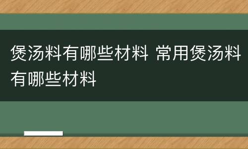 煲汤料有哪些材料 常用煲汤料有哪些材料