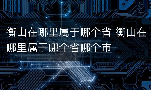衡山在哪里属于哪个省 衡山在哪里属于哪个省哪个市
