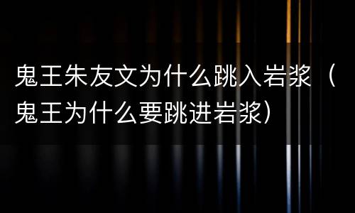 鬼王朱友文为什么跳入岩浆（鬼王为什么要跳进岩浆）