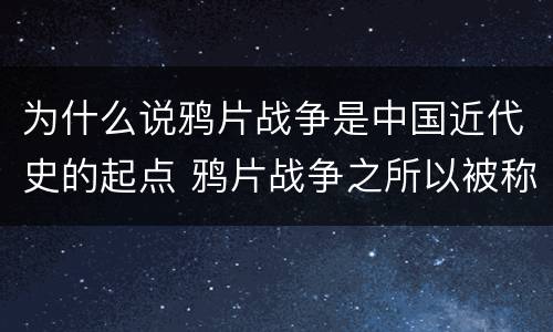 为什么说鸦片战争是中国近代史的起点 鸦片战争之所以被称为中国近代史的起点是