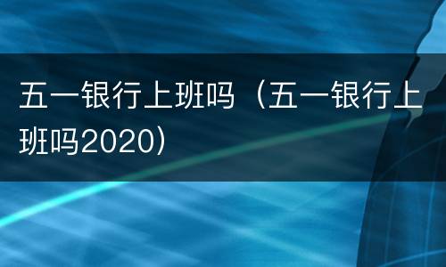 五一银行上班吗（五一银行上班吗2020）