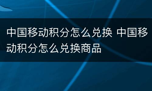 中国移动积分怎么兑换 中国移动积分怎么兑换商品