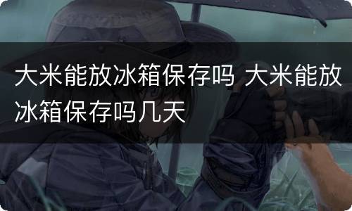 大米能放冰箱保存吗 大米能放冰箱保存吗几天