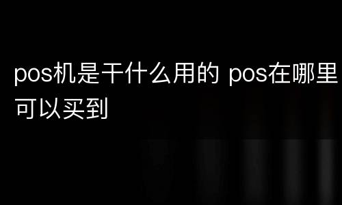 pos机是干什么用的 pos在哪里可以买到