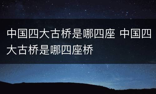 中国四大古桥是哪四座 中国四大古桥是哪四座桥
