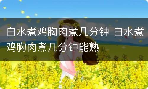 白水煮鸡胸肉煮几分钟 白水煮鸡胸肉煮几分钟能熟