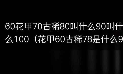 60花甲70古稀80叫什么90叫什么100（花甲60古稀78是什么90是什么）