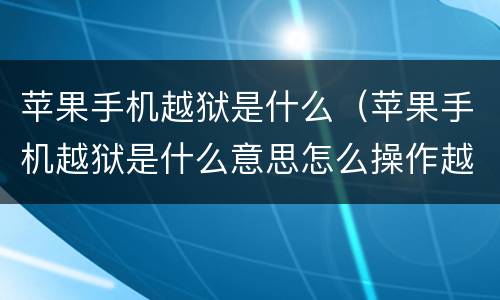 苹果手机越狱是什么（苹果手机越狱是什么意思怎么操作越狱）