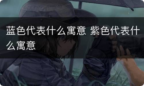 蓝色代表什么寓意 紫色代表什么寓意
