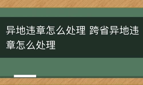 异地违章怎么处理 跨省异地违章怎么处理