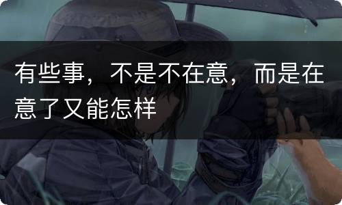 有些事，不是不在意，而是在意了又能怎样
