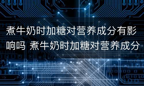 煮牛奶时加糖对营养成分有影响吗 煮牛奶时加糖对营养成分有没有影响