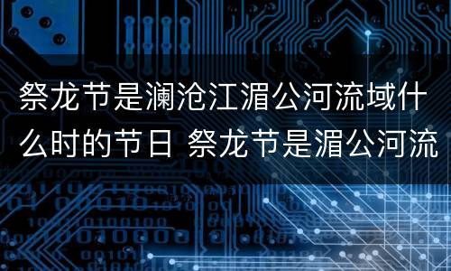 祭龙节是澜沧江湄公河流域什么时的节日 祭龙节是湄公河流域什么时候的节日