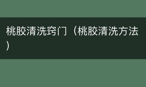桃胶清洗窍门（桃胶清洗方法）