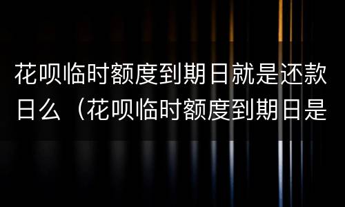 花呗临时额度到期日就是还款日么（花呗临时额度到期日是还款日吗）