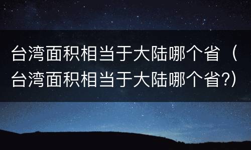 台湾面积相当于大陆哪个省（台湾面积相当于大陆哪个省?）