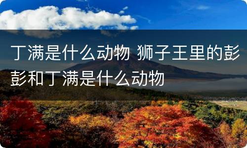 丁满是什么动物 狮子王里的彭彭和丁满是什么动物