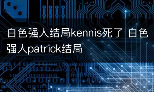 白色强人结局kennis死了 白色强人patrick结局