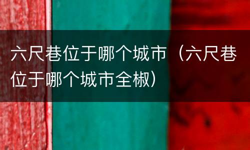 六尺巷位于哪个城市（六尺巷位于哪个城市全椒）