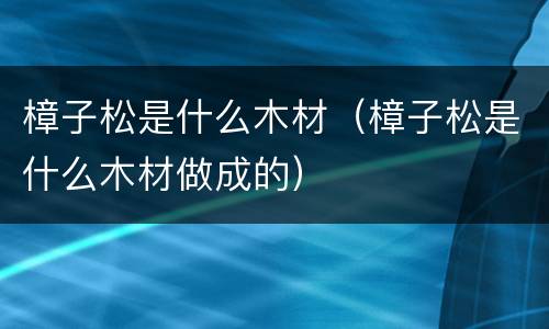樟子松是什么木材（樟子松是什么木材做成的）