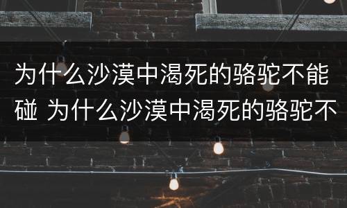 为什么沙漠中渴死的骆驼不能碰 为什么沙漠中渴死的骆驼不能碰水