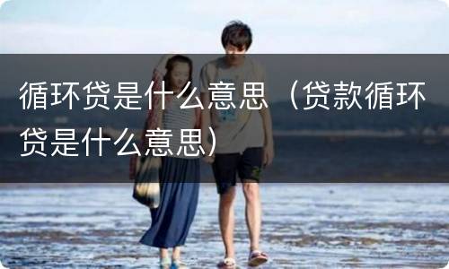 循环贷是什么意思（贷款循环贷是什么意思）