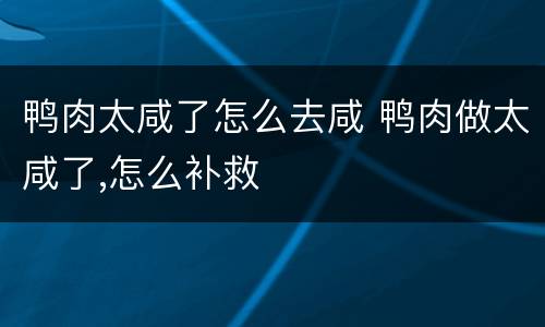 鸭肉太咸了怎么去咸 鸭肉做太咸了,怎么补救