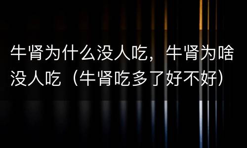 牛肾为什么没人吃，牛肾为啥没人吃（牛肾吃多了好不好）