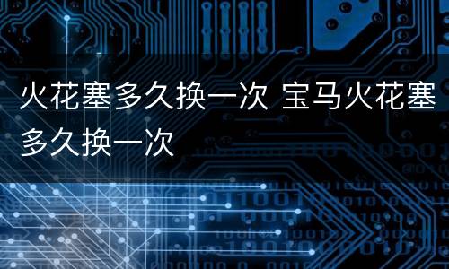 火花塞多久换一次 宝马火花塞多久换一次